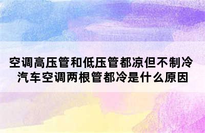 空调高压管和低压管都凉但不制冷 汽车空调两根管都冷是什么原因